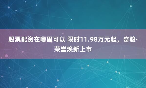 股票配资在哪里可以 限时11.98万元起，奇骏·荣誉焕新上市