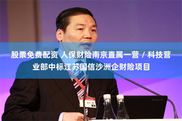 股票免费配资 人保财险南京直属一营 / 科技营业部中标江苏国信沙洲企财险项目